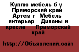 Куплю мебель б/у - Приморский край, Артем г. Мебель, интерьер » Диваны и кресла   . Приморский край